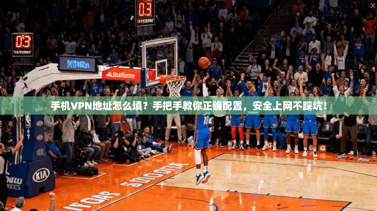 手机VPN地址怎么填？手把手教你正确配置，安全上网不踩坑！