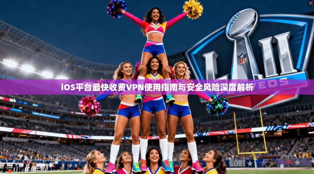 iOS平台最快收费VPN使用指南与安全风险深度解析