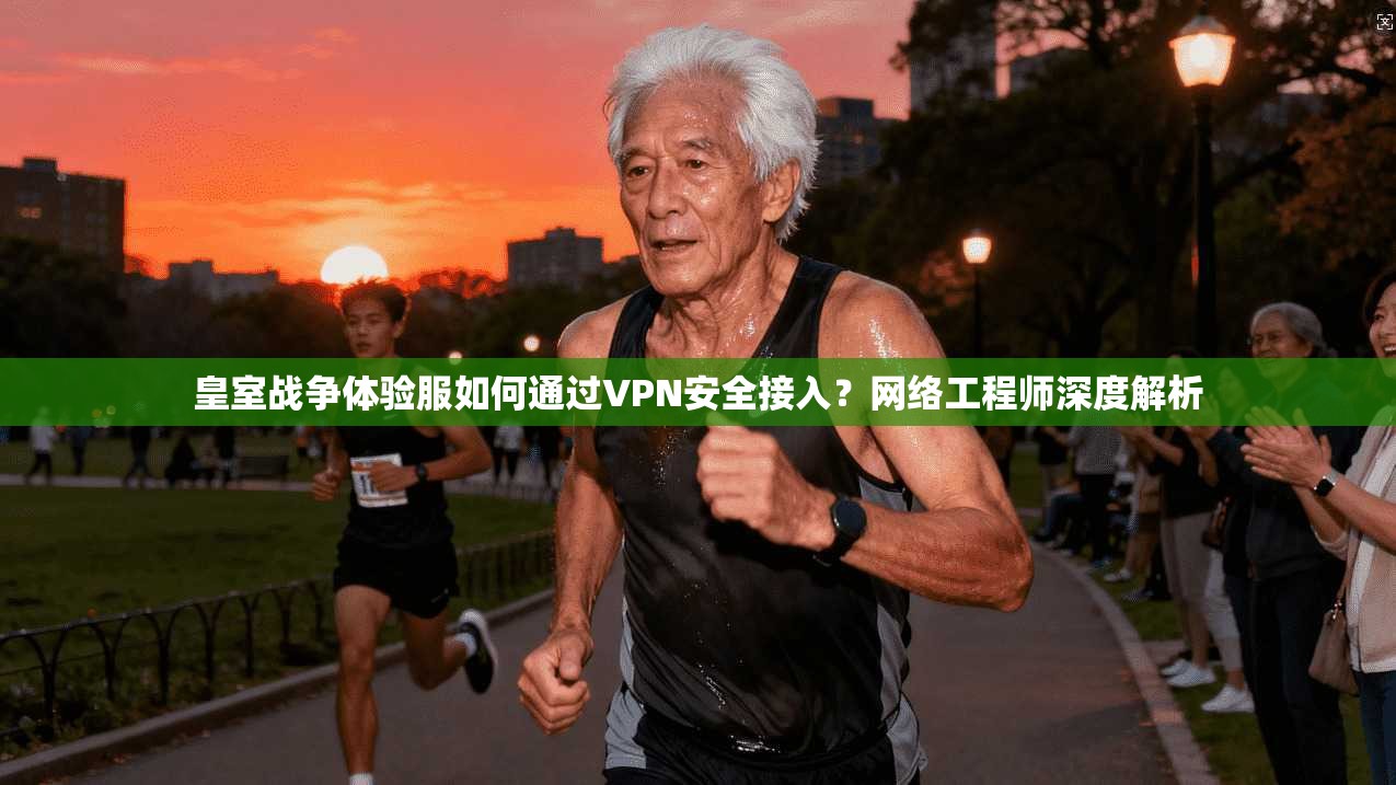 皇室战争体验服如何通过VPN安全接入？网络工程师深度解析