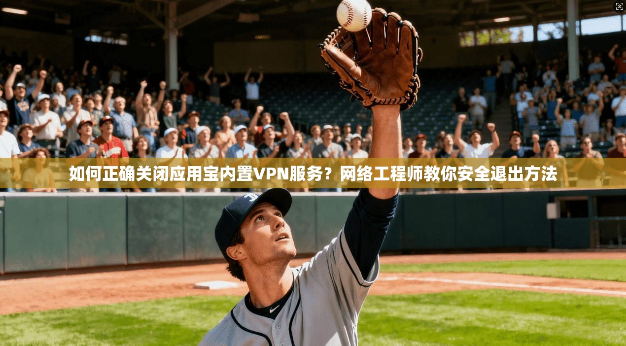 如何正确关闭应用宝内置VPN服务？网络工程师教你安全退出方法