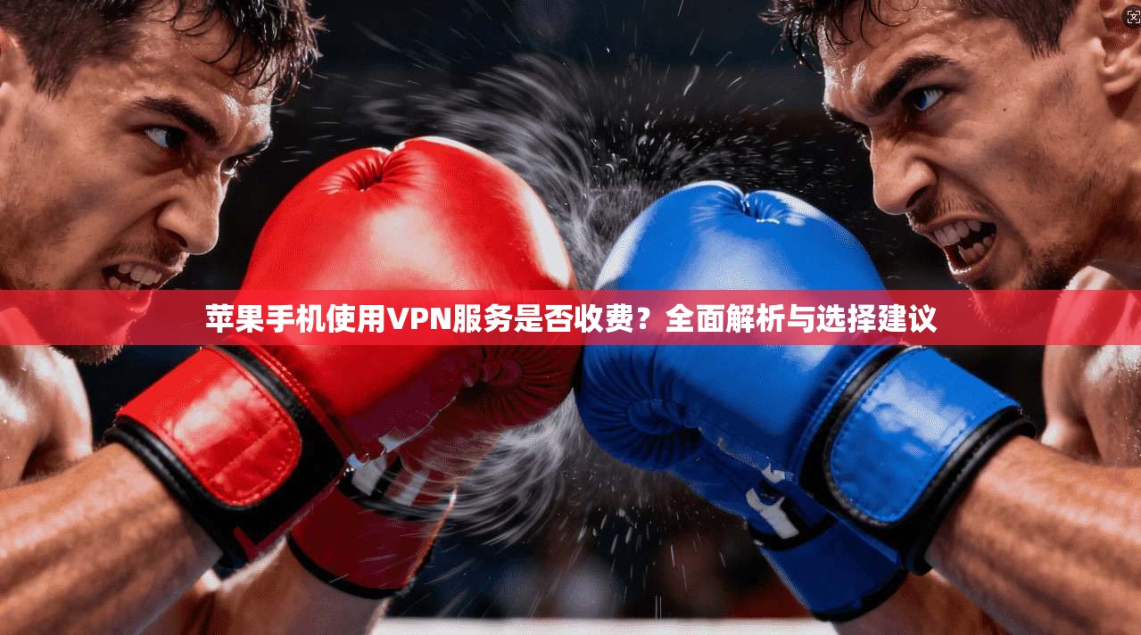 苹果手机使用VPN服务是否收费？全面解析与选择建议