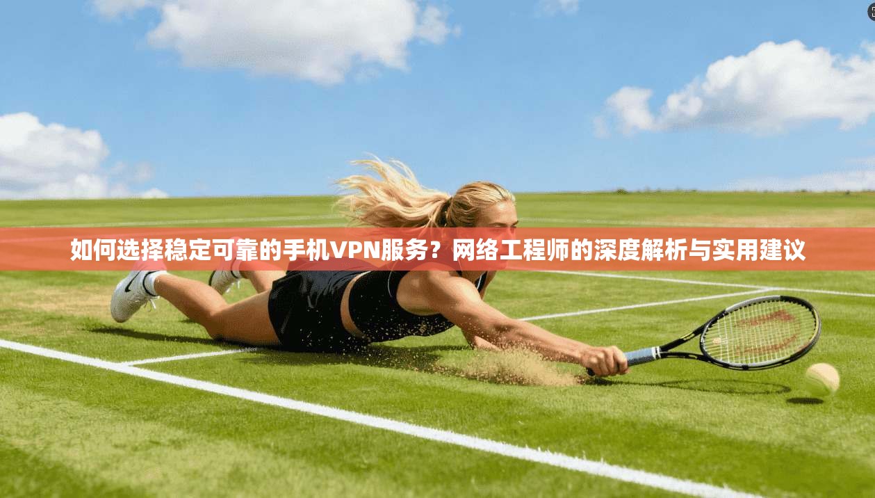 如何选择稳定可靠的手机VPN服务？网络工程师的深度解析与实用建议