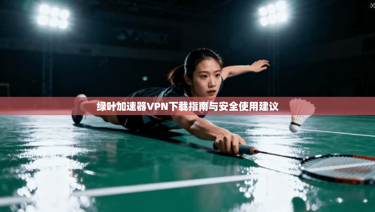 绿叶加速器VPN下载指南与安全使用建议