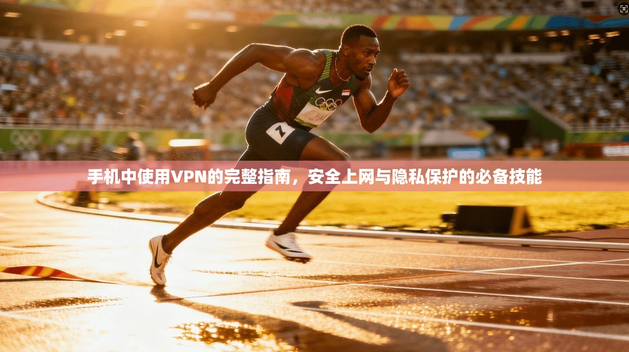 手机中使用VPN的完整指南，安全上网与隐私保护的必备技能