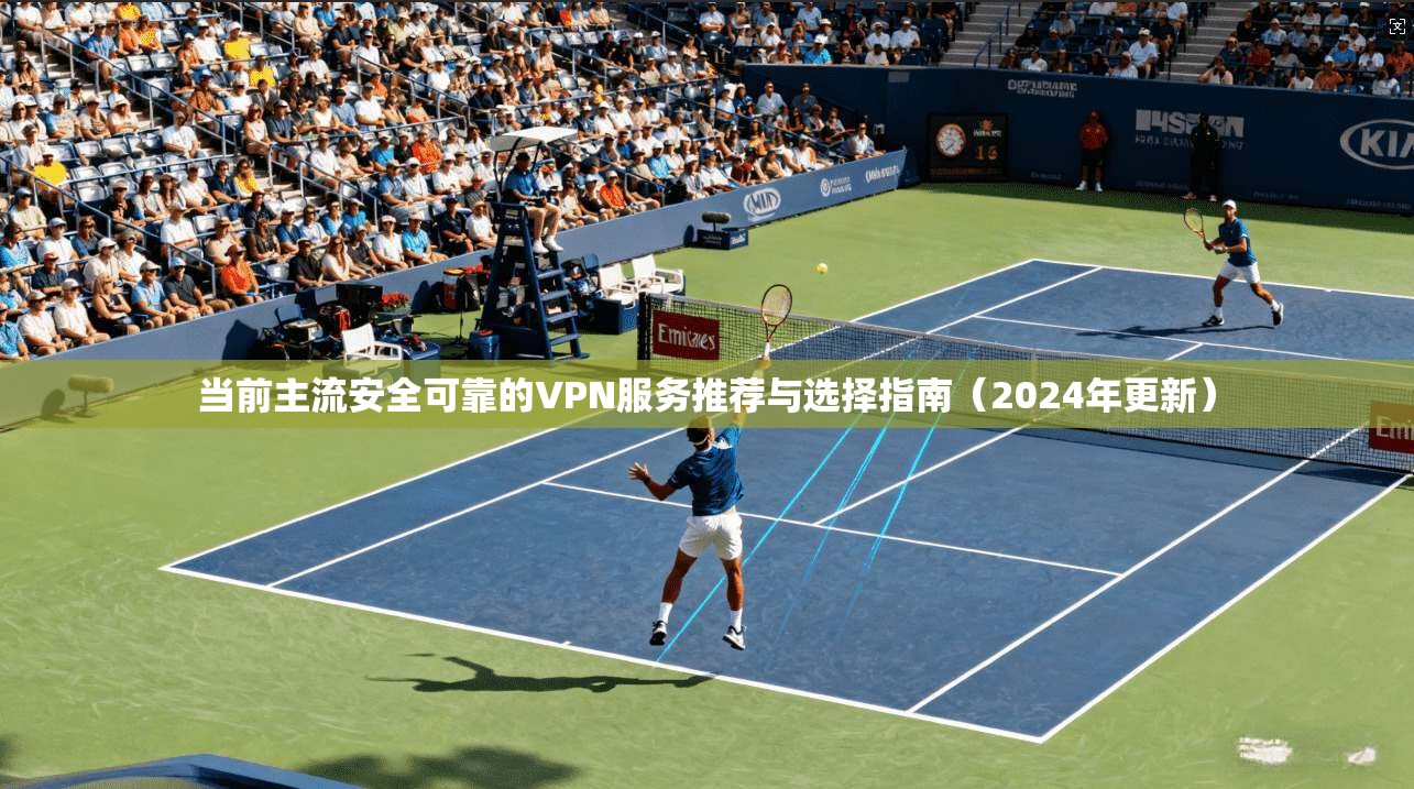 当前主流安全可靠的VPN服务推荐与选择指南（2024年更新）