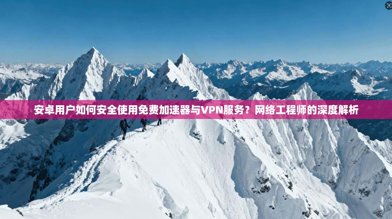 安卓用户如何安全使用免费加速器与VPN服务？网络工程师的深度解析