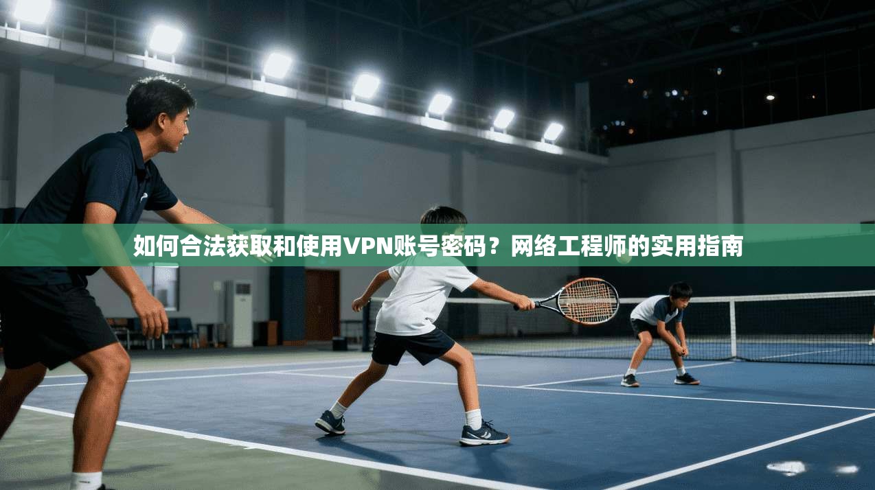 如何合法获取和使用VPN账号密码？网络工程师的实用指南