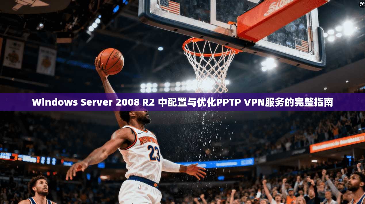 Windows Server 2008 R2 中配置与优化PPTP VPN服务的完整指南