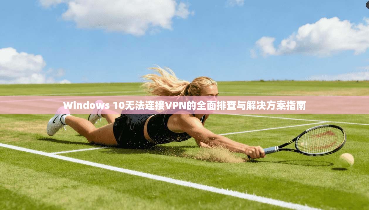 Windows 10无法连接VPN的全面排查与解决方案指南