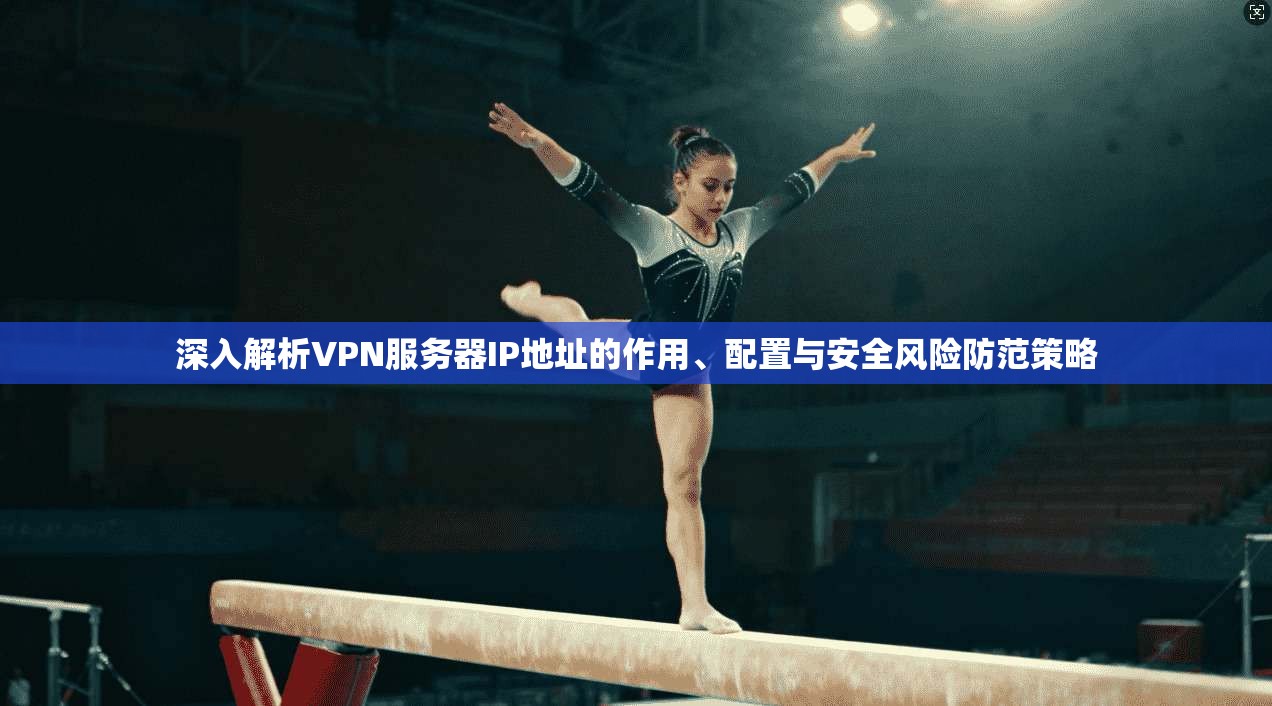深入解析VPN服务器IP地址的作用、配置与安全风险防范策略