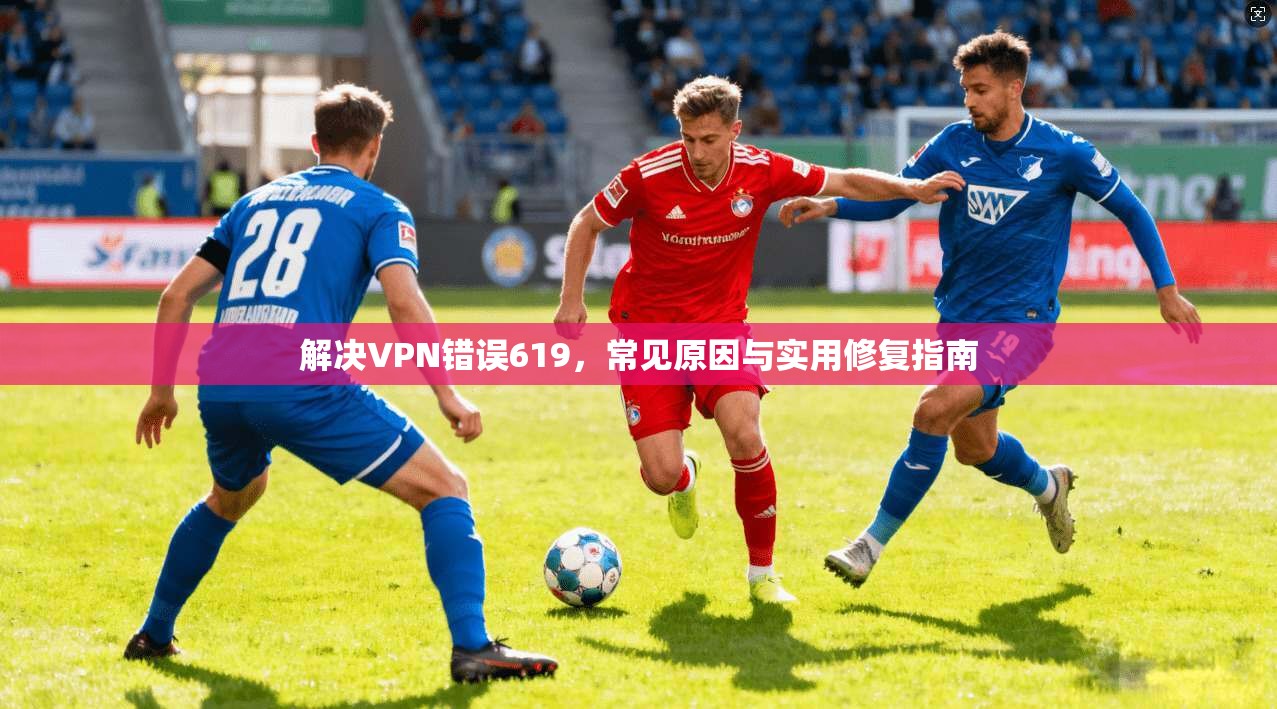 解决VPN错误619，常见原因与实用修复指南