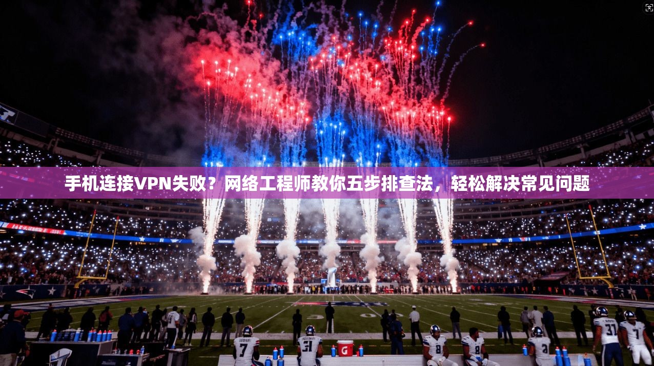 手机连接VPN失败？网络工程师教你五步排查法，轻松解决常见问题