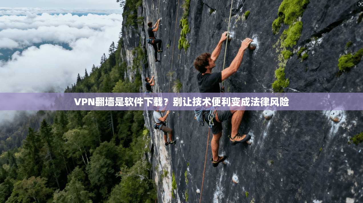 VPN翻墙是软件下载？别让技术便利变成法律风险