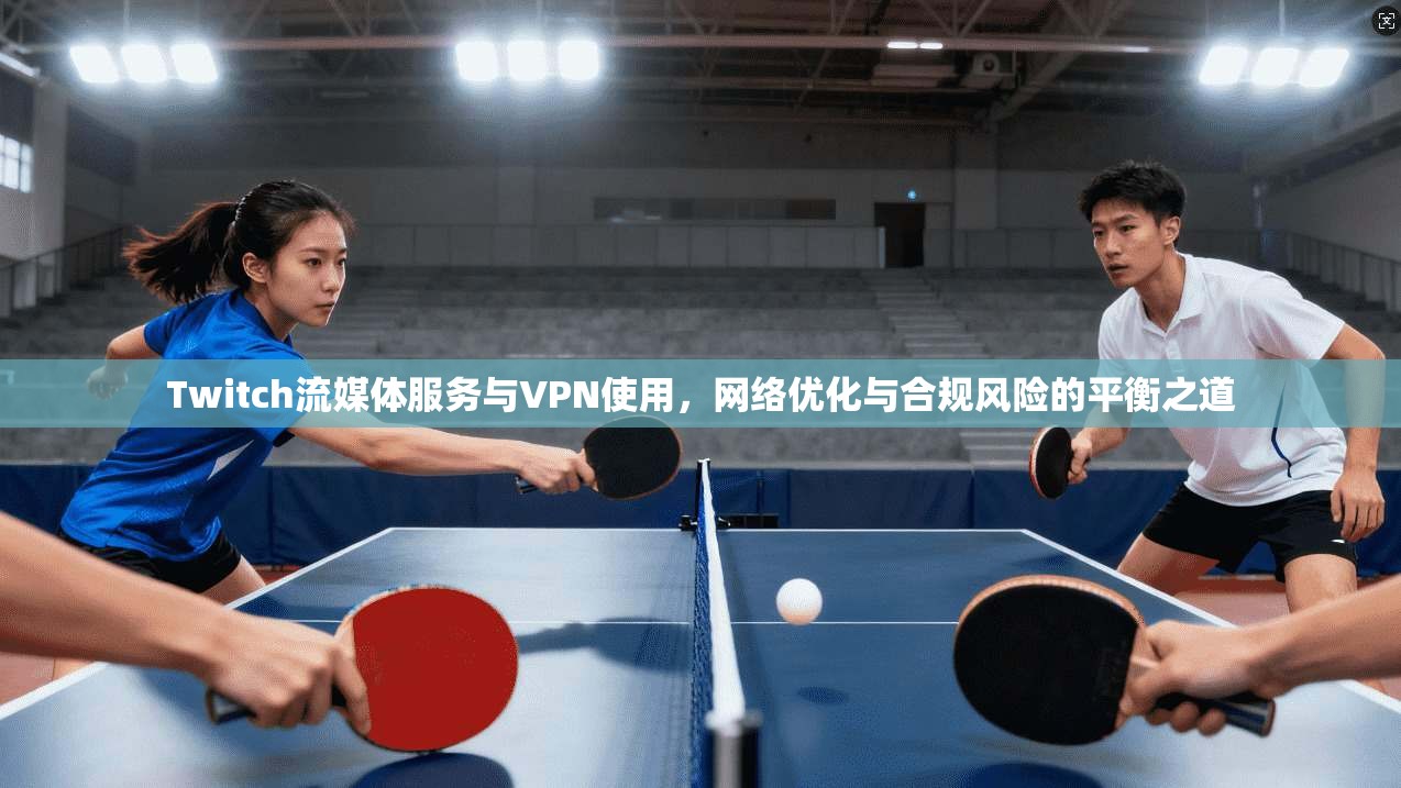 Twitch流媒体服务与VPN使用，网络优化与合规风险的平衡之道