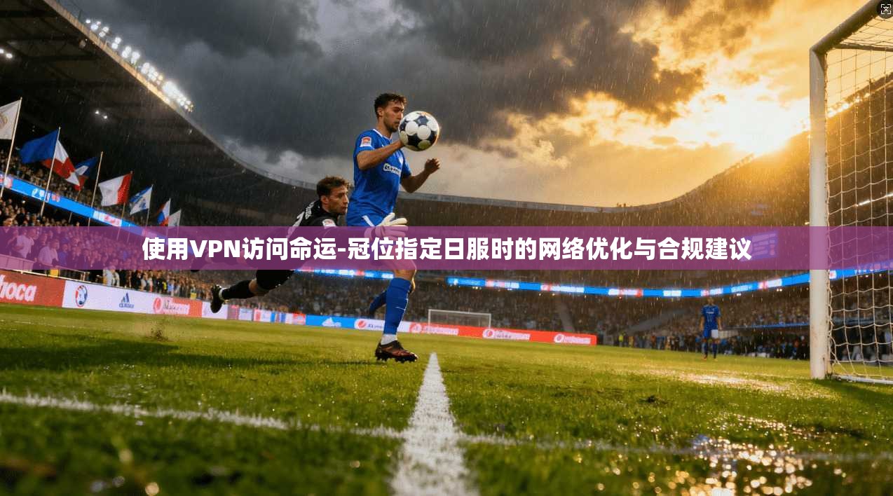 使用VPN访问命运-冠位指定日服时的网络优化与合规建议