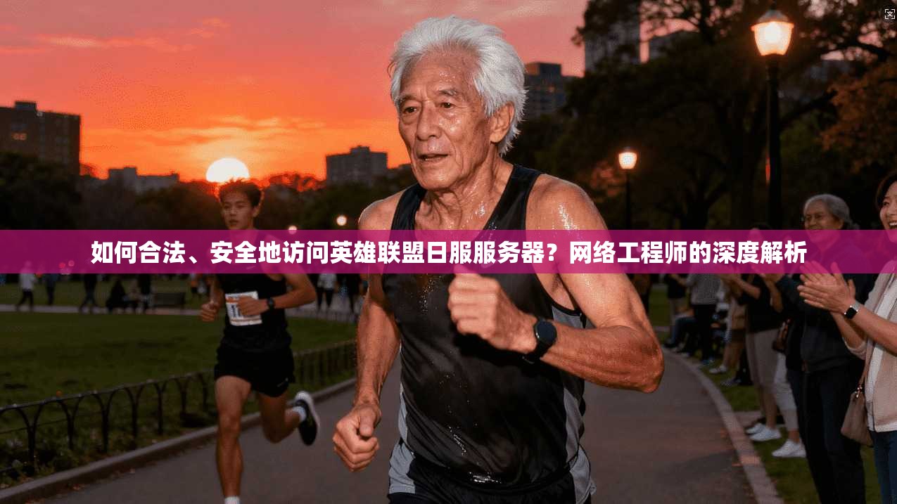 如何合法、安全地访问英雄联盟日服服务器？网络工程师的深度解析