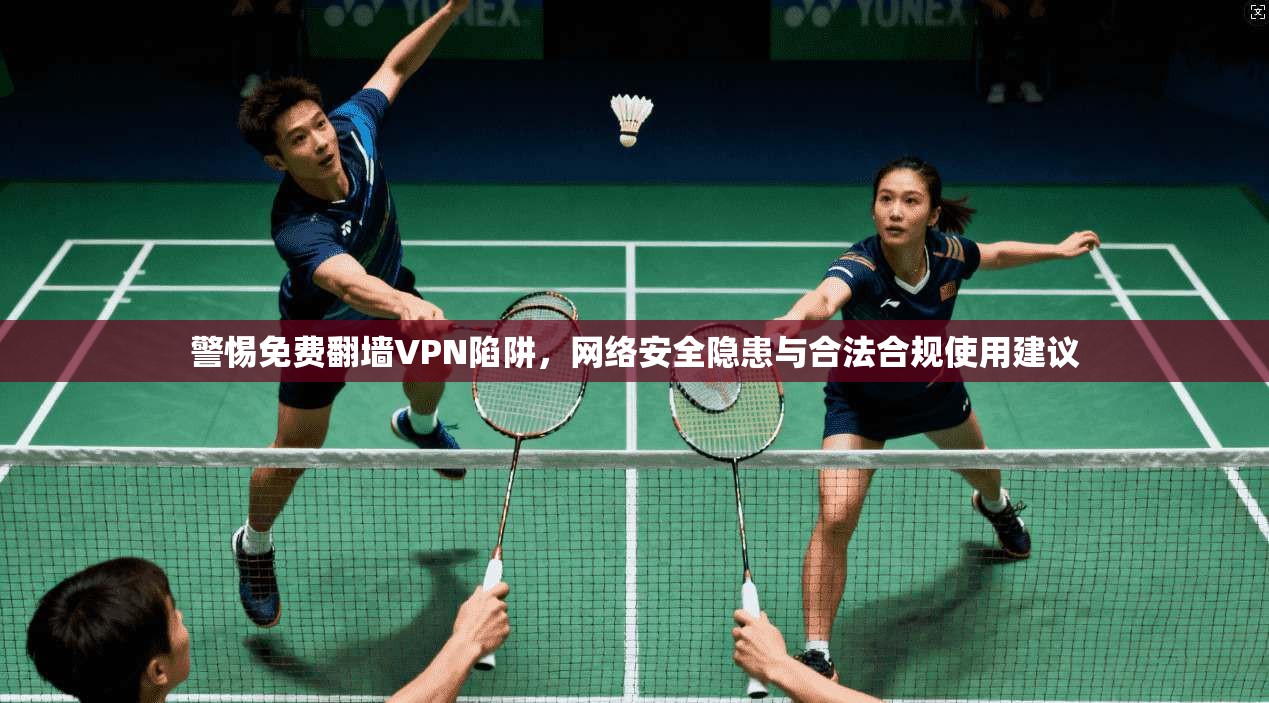警惕免费翻墙VPN陷阱，网络安全隐患与合法合规使用建议