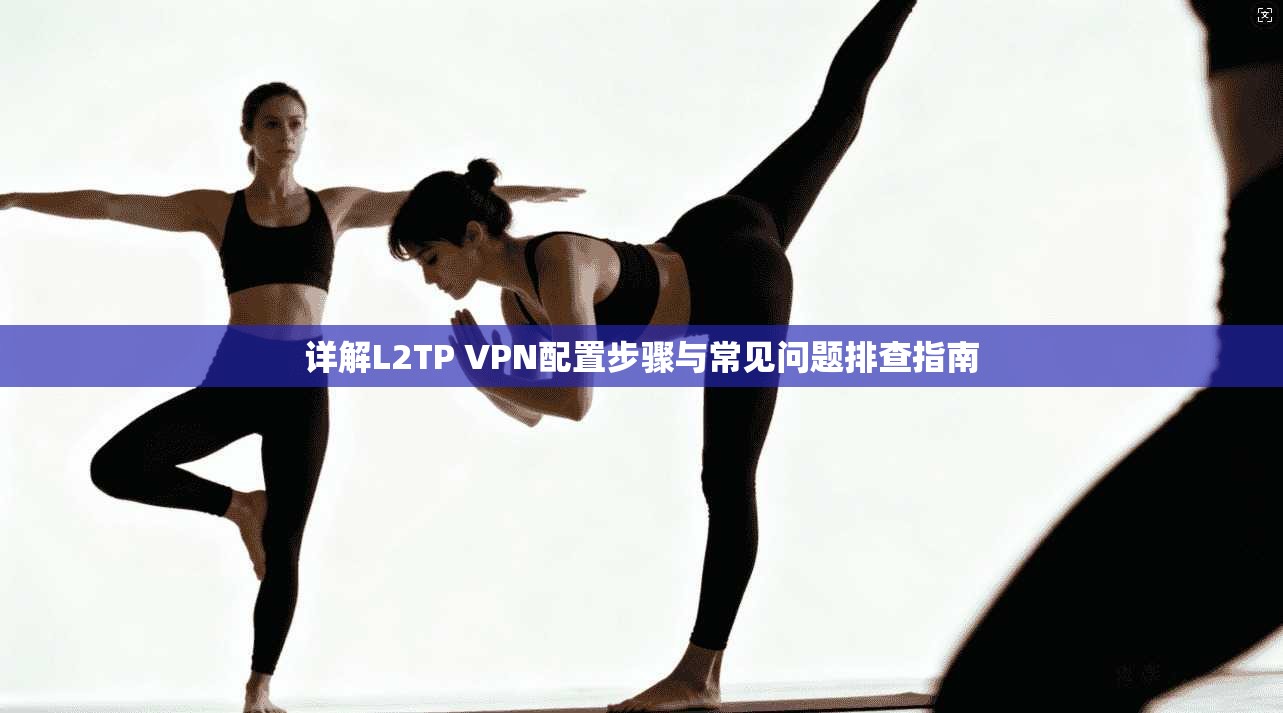 详解L2TP VPN配置步骤与常见问题排查指南
