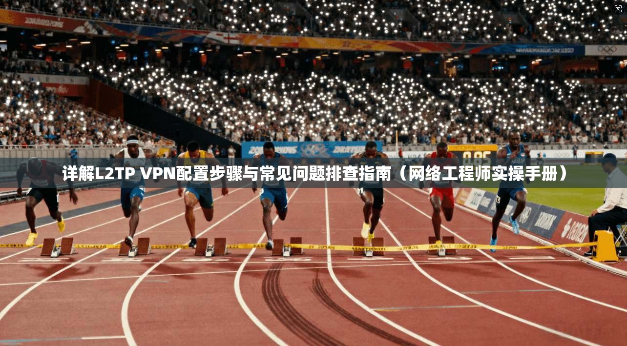 详解L2TP VPN配置步骤与常见问题排查指南（网络工程师实操手册）