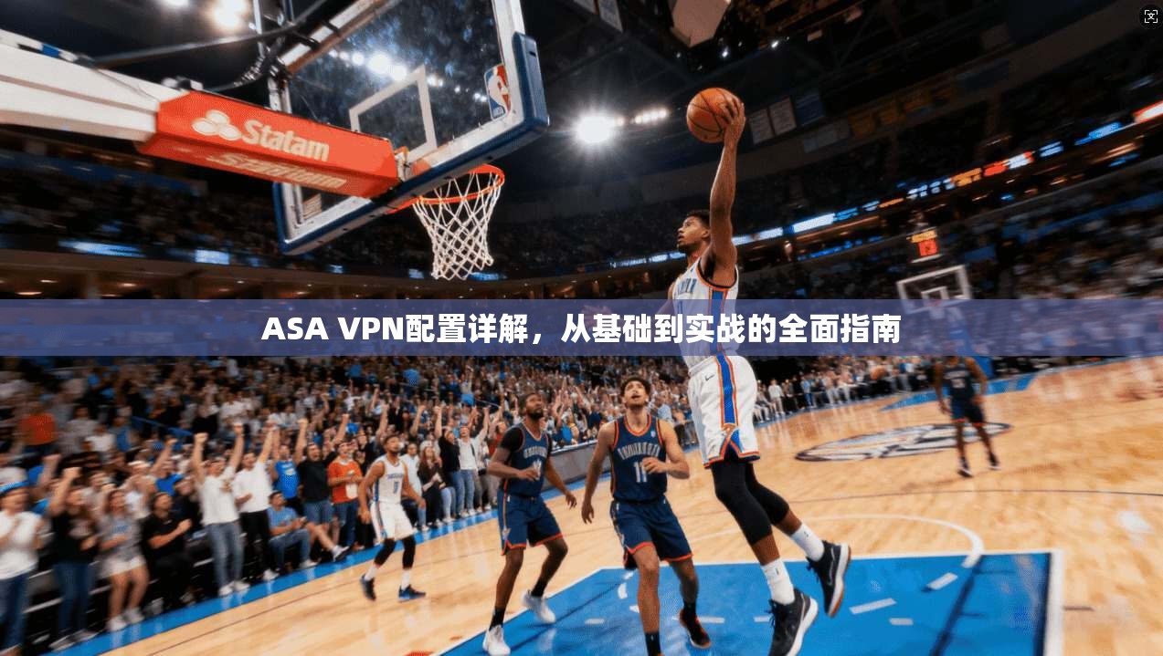 ASA VPN配置详解，从基础到实战的全面指南