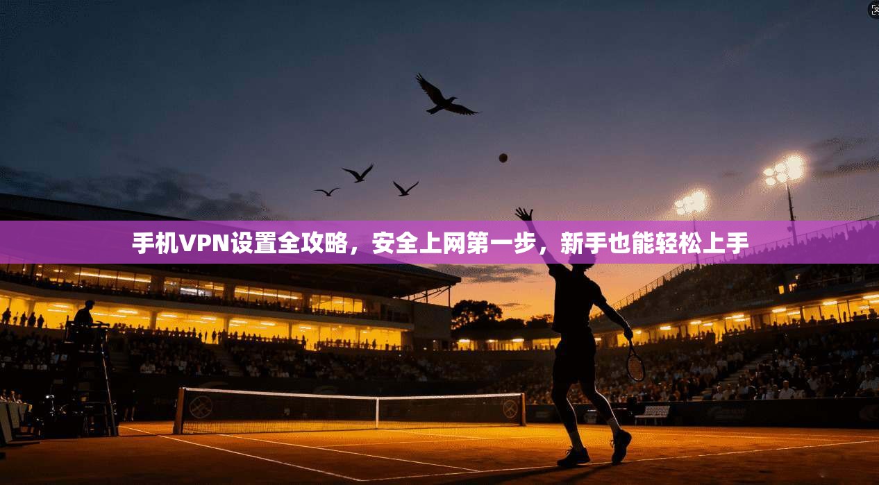 手机VPN设置全攻略，安全上网第一步，新手也能轻松上手