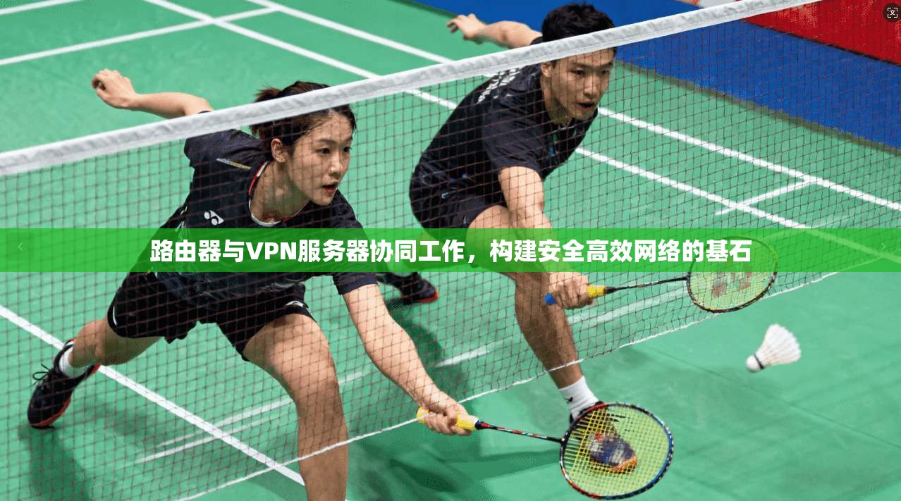 路由器与VPN服务器协同工作，构建安全高效网络的基石