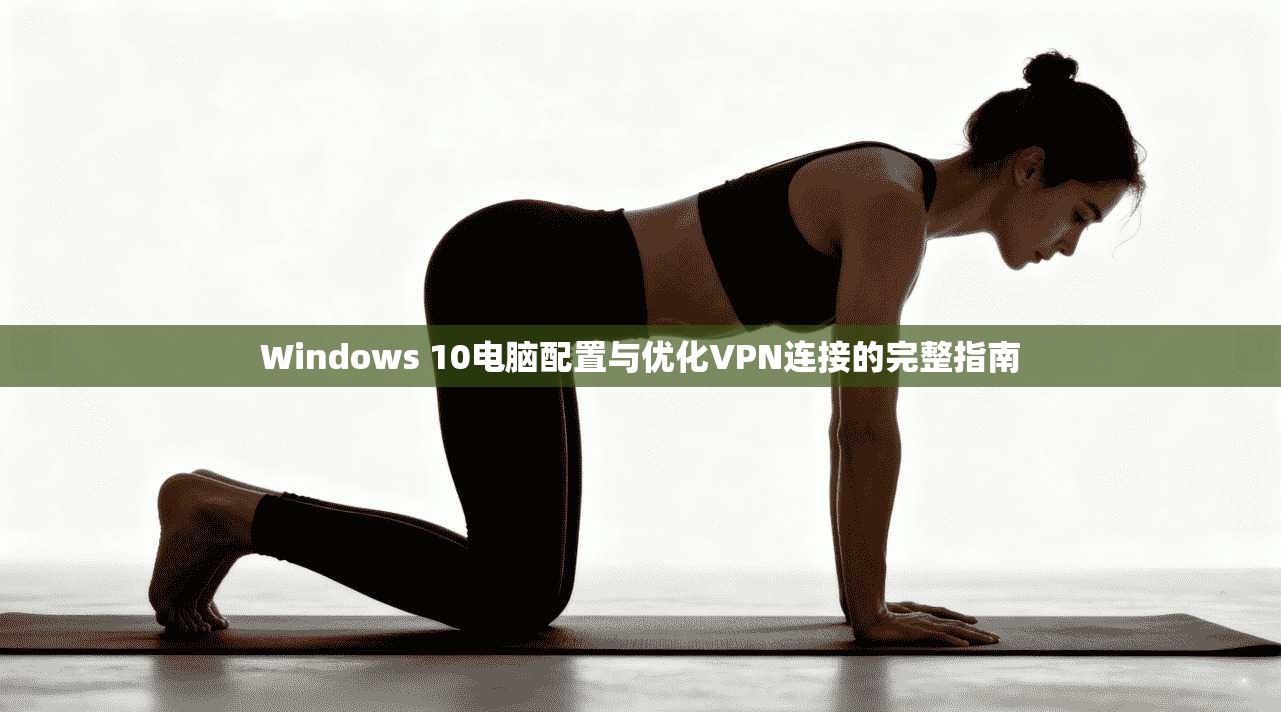 Windows 10电脑配置与优化VPN连接的完整指南