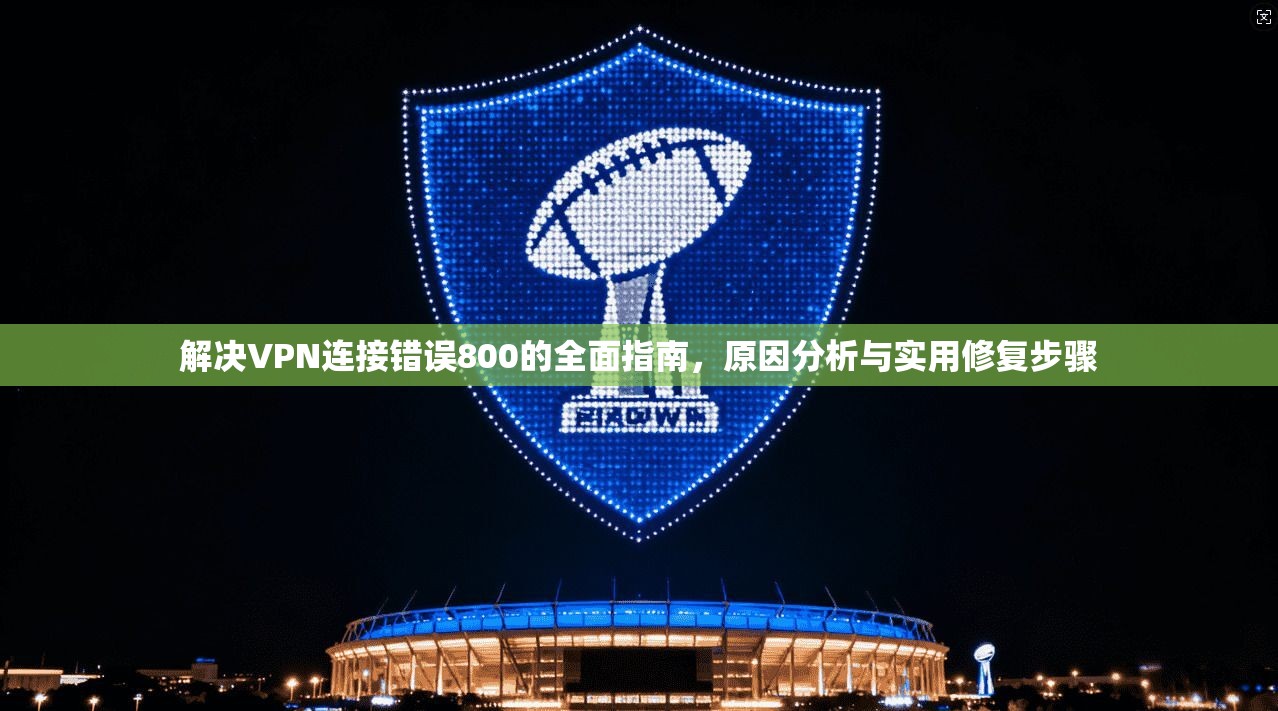 解决VPN连接错误800的全面指南，原因分析与实用修复步骤