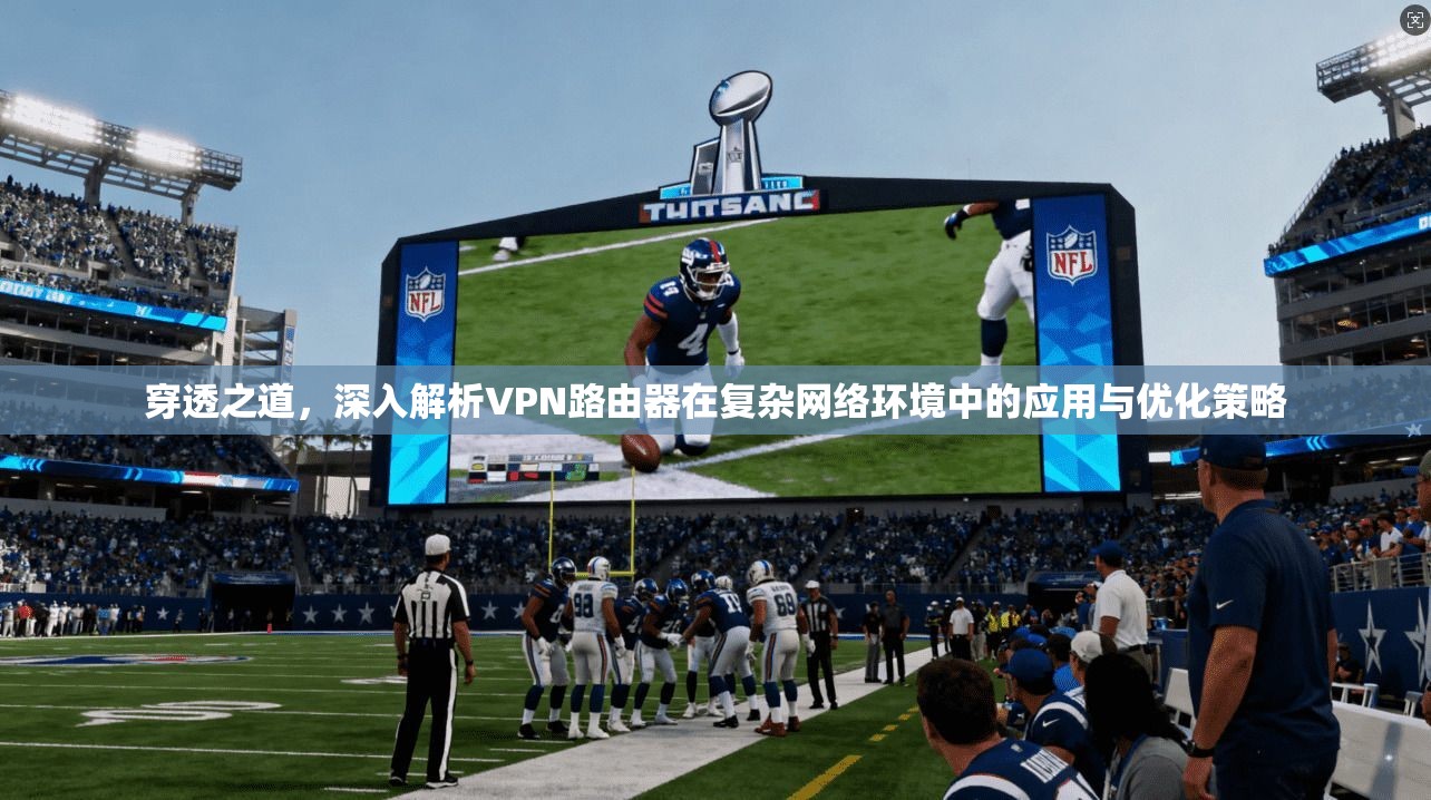 穿透之道，深入解析VPN路由器在复杂网络环境中的应用与优化策略