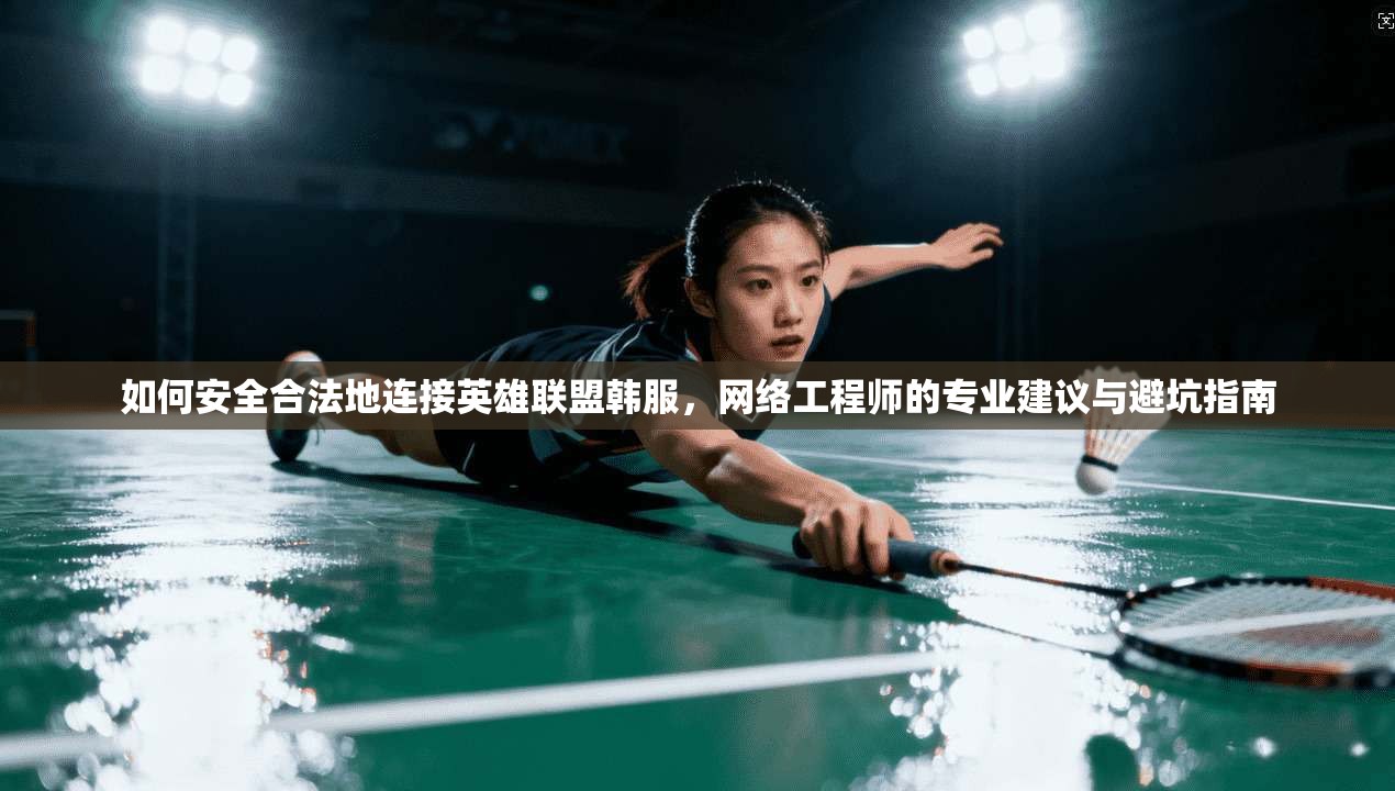 如何安全合法地连接英雄联盟韩服，网络工程师的专业建议与避坑指南