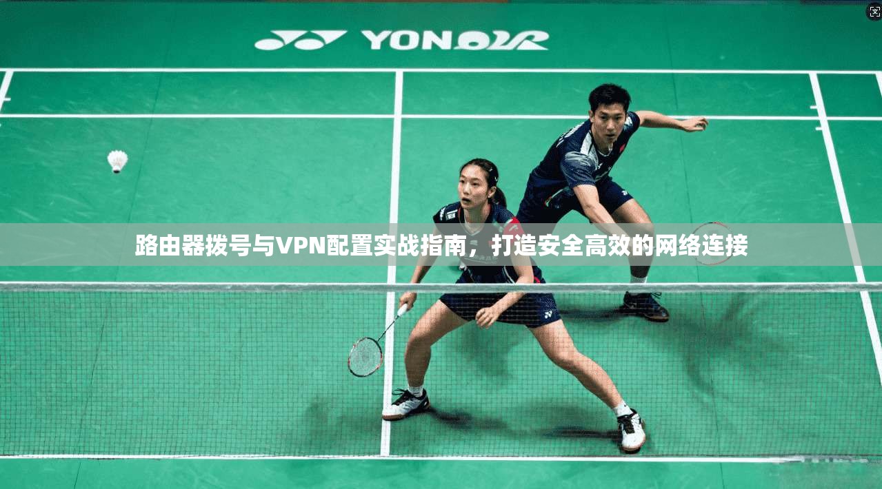 路由器拨号与VPN配置实战指南，打造安全高效的网络连接