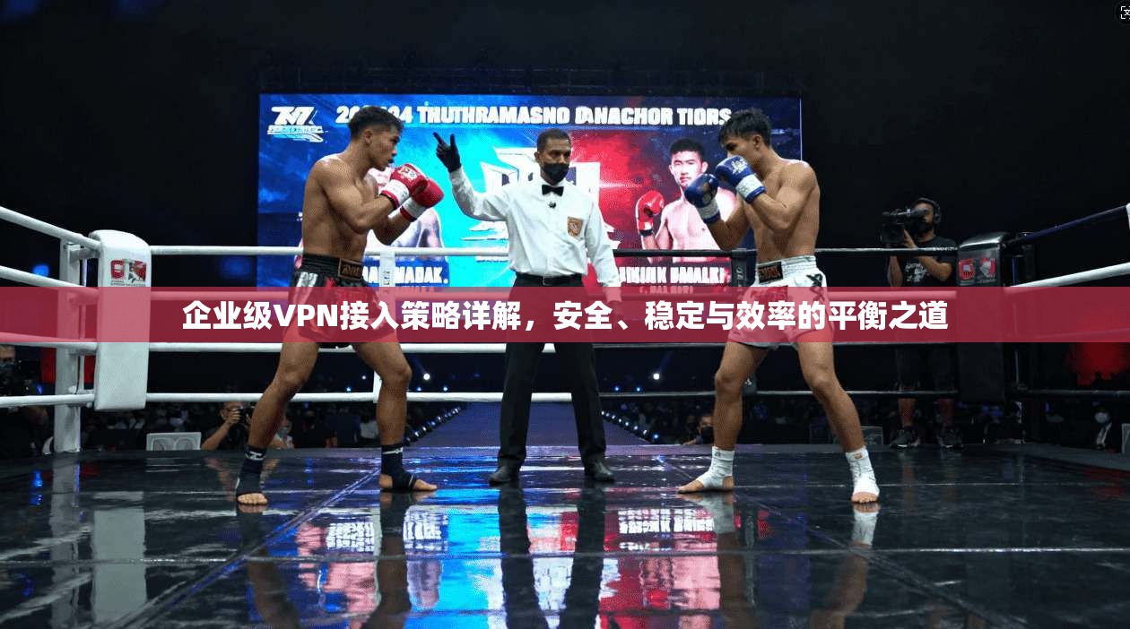 企业级VPN接入策略详解，安全、稳定与效率的平衡之道