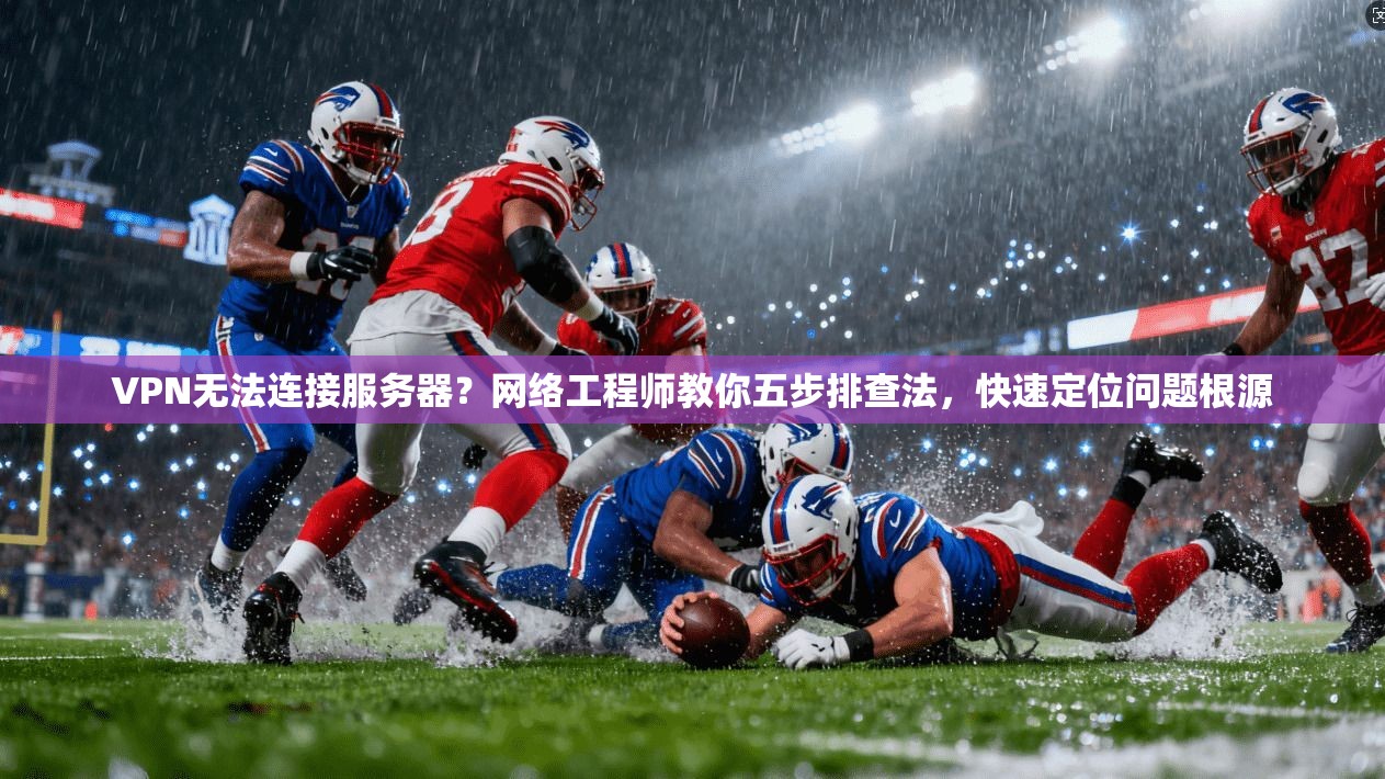 VPN无法连接服务器？网络工程师教你五步排查法，快速定位问题根源
