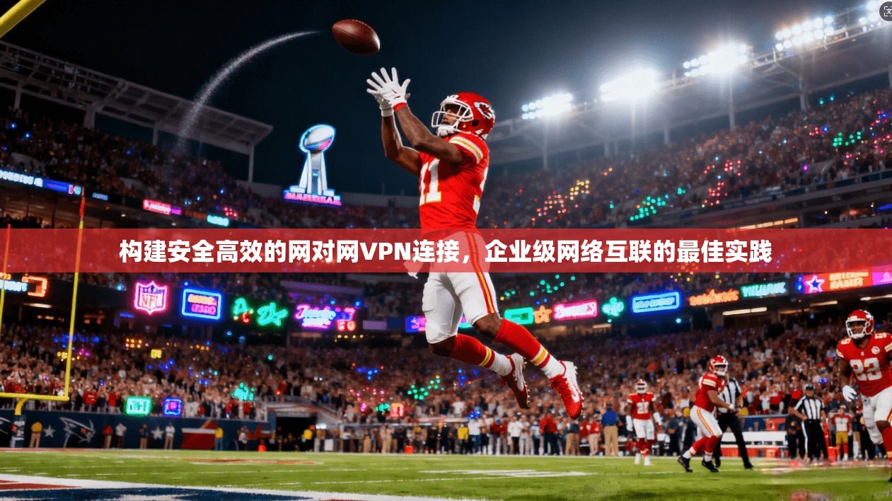构建安全高效的网对网VPN连接，企业级网络互联的最佳实践