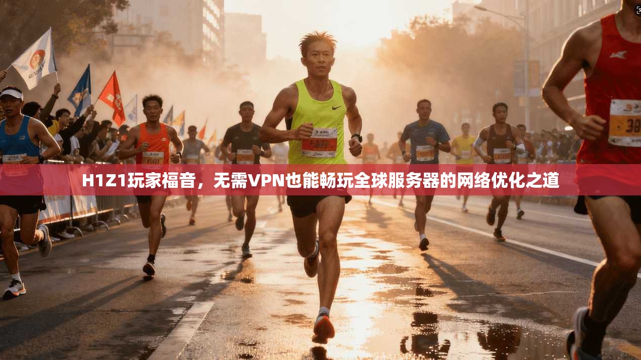 H1Z1玩家福音，无需VPN也能畅玩全球服务器的网络优化之道