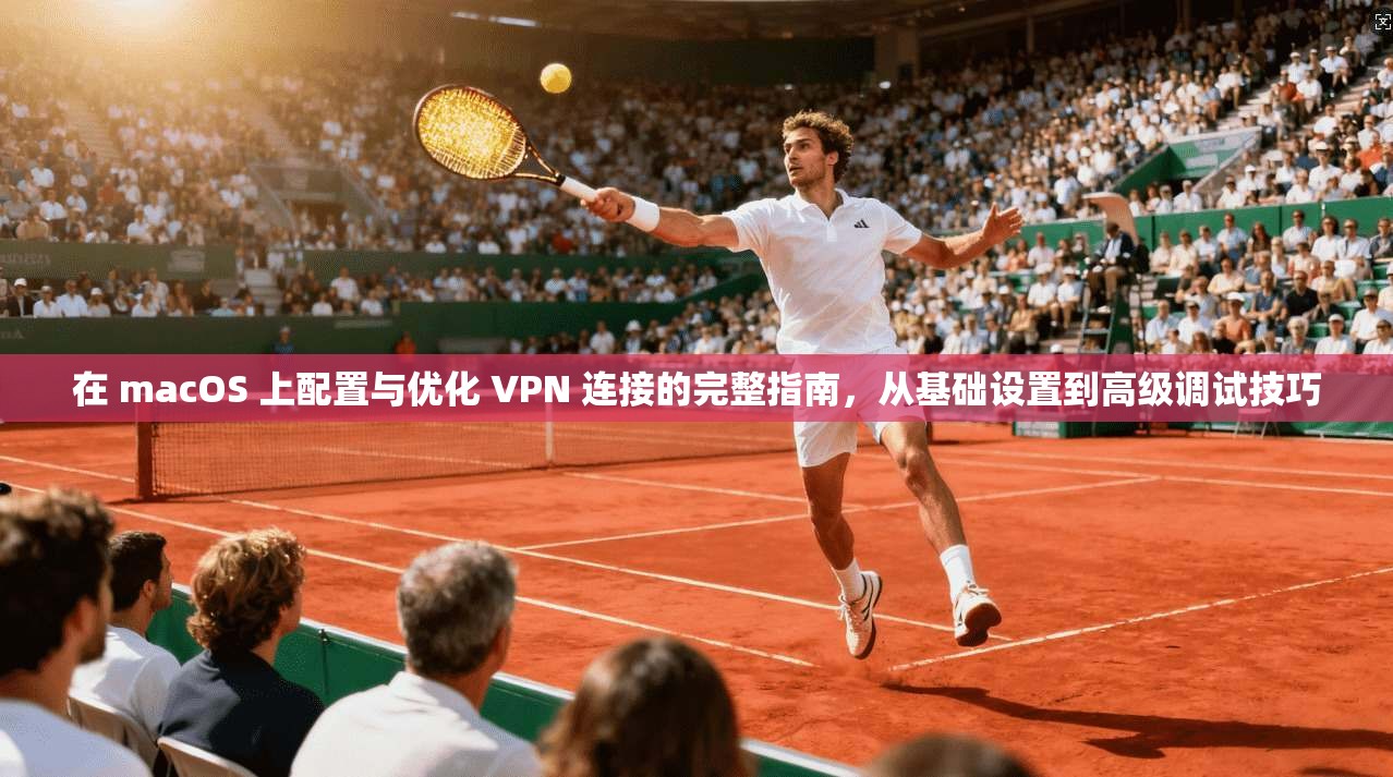 在 macOS 上配置与优化 VPN 连接的完整指南，从基础设置到高级调试技巧