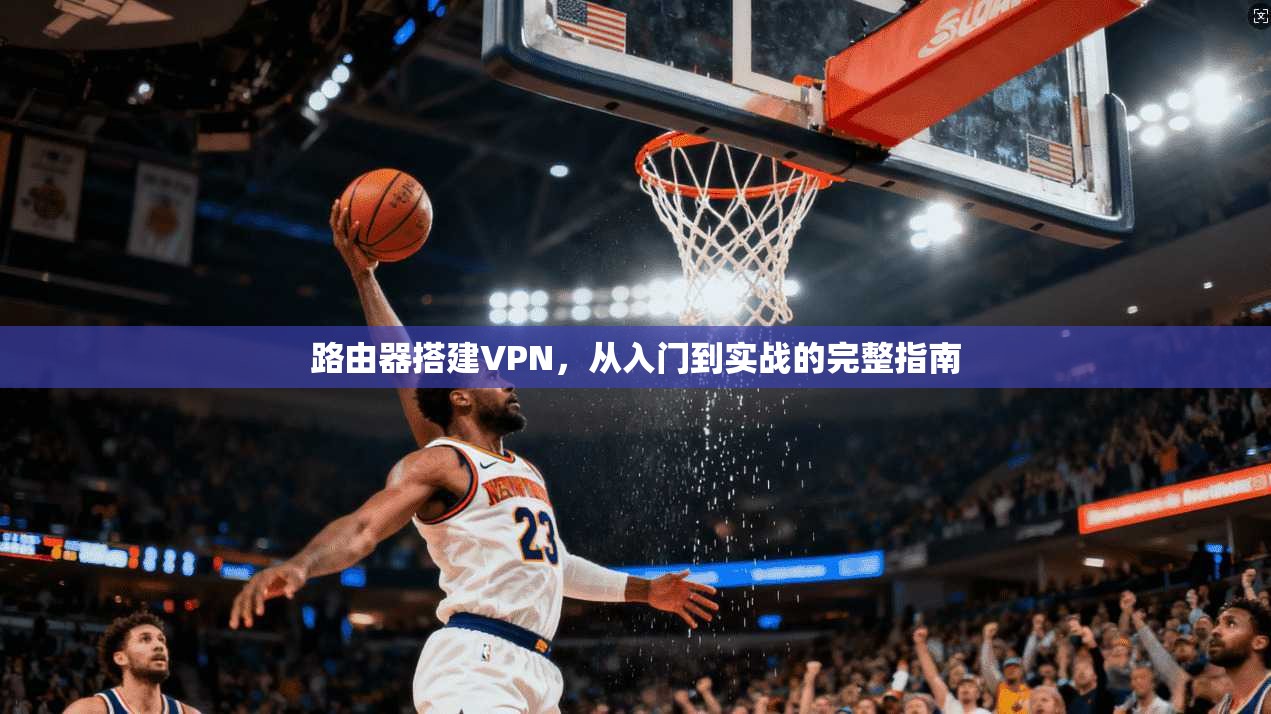 路由器搭建VPN，从入门到实战的完整指南