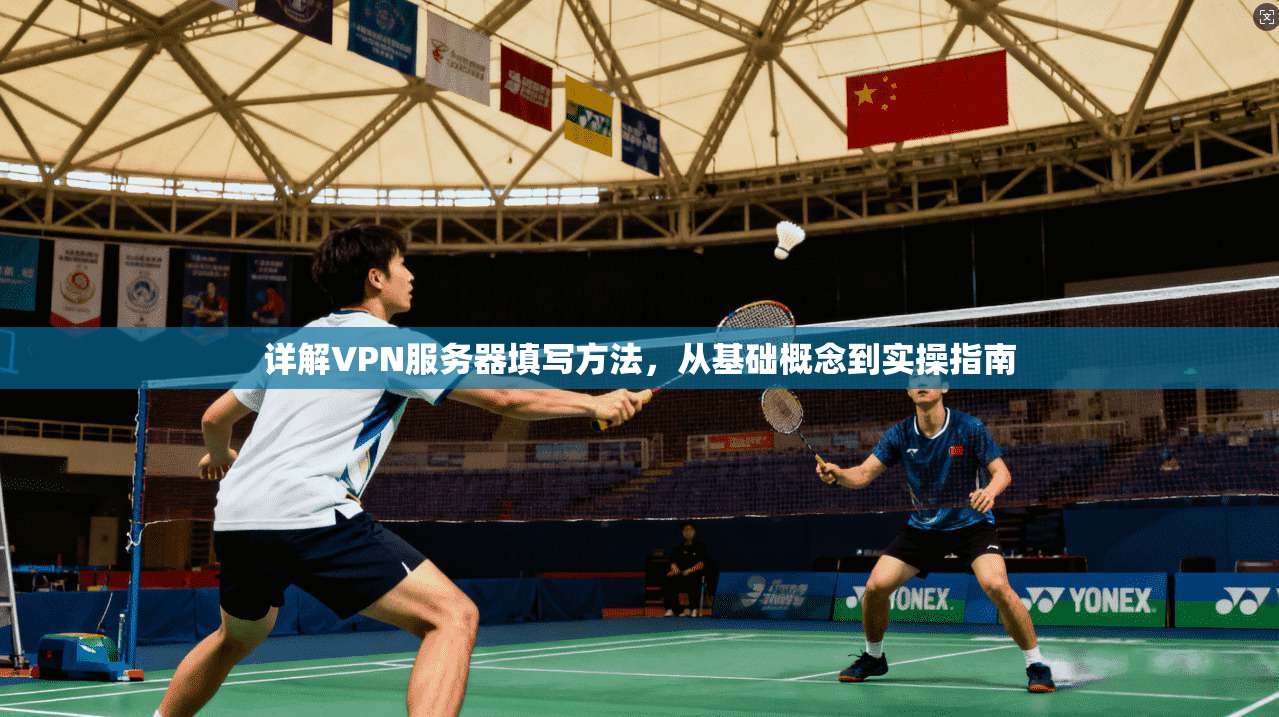详解VPN服务器填写方法，从基础概念到实操指南