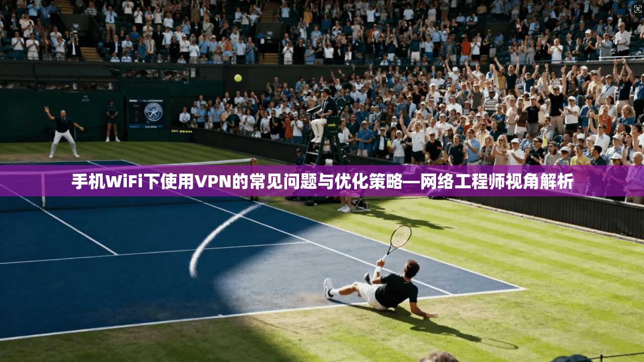 手机WiFi下使用VPN的常见问题与优化策略—网络工程师视角解析
