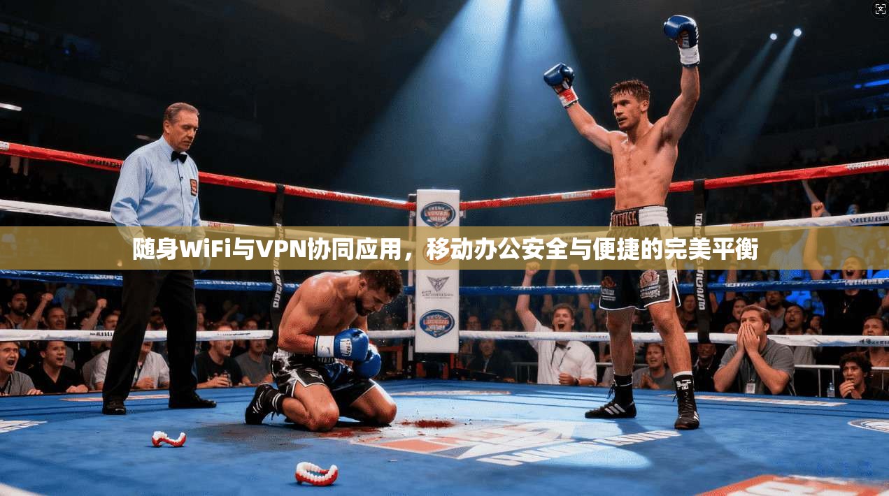 随身WiFi与VPN协同应用，移动办公安全与便捷的完美平衡
