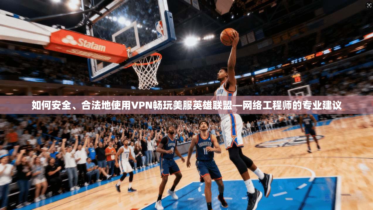 如何安全、合法地使用VPN畅玩美服英雄联盟—网络工程师的专业建议