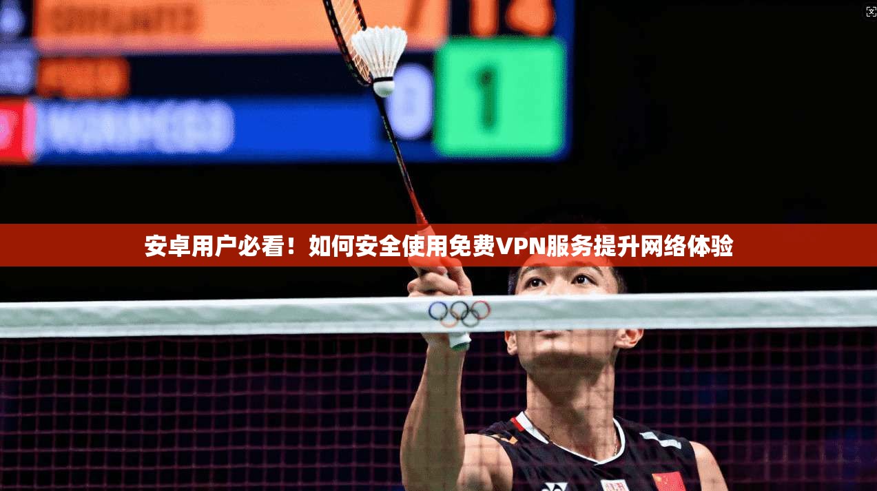 安卓用户必看！如何安全使用免费VPN服务提升网络体验