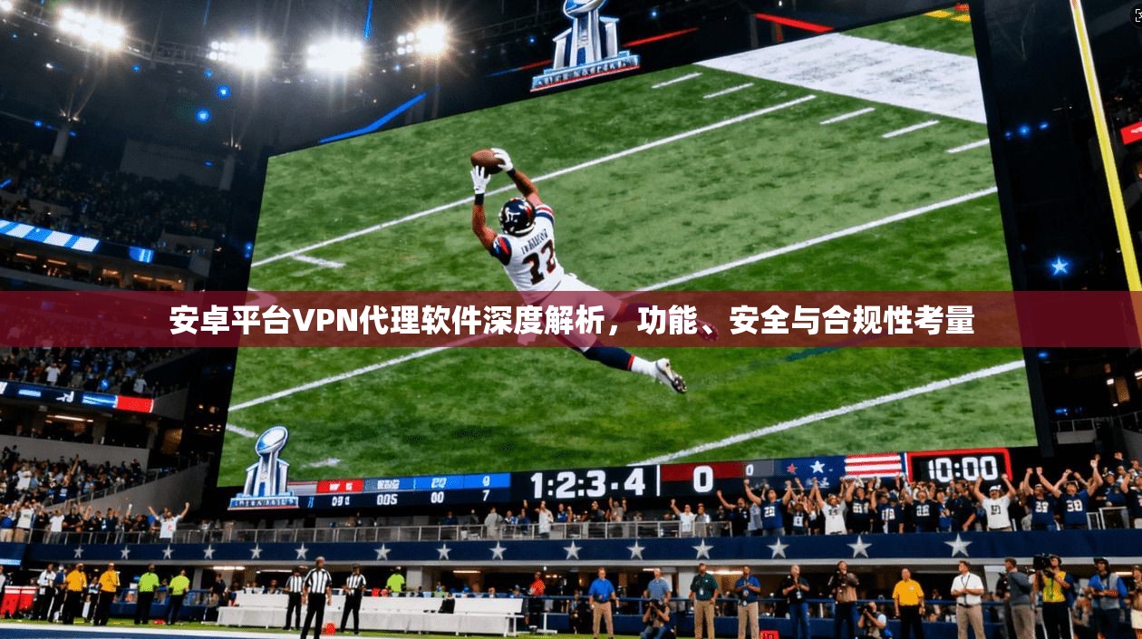 安卓平台VPN代理软件深度解析，功能、安全与合规性考量