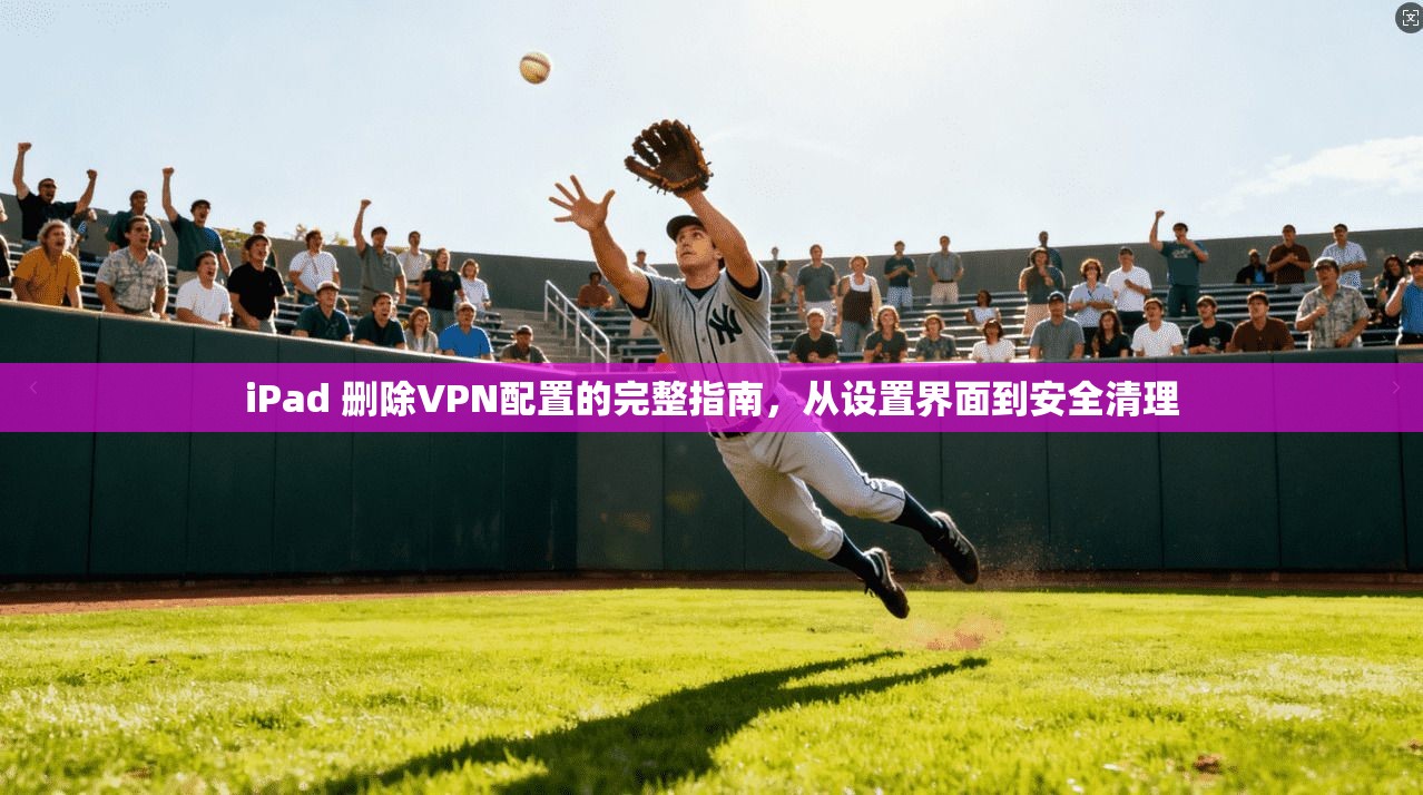 iPad 删除VPN配置的完整指南，从设置界面到安全清理