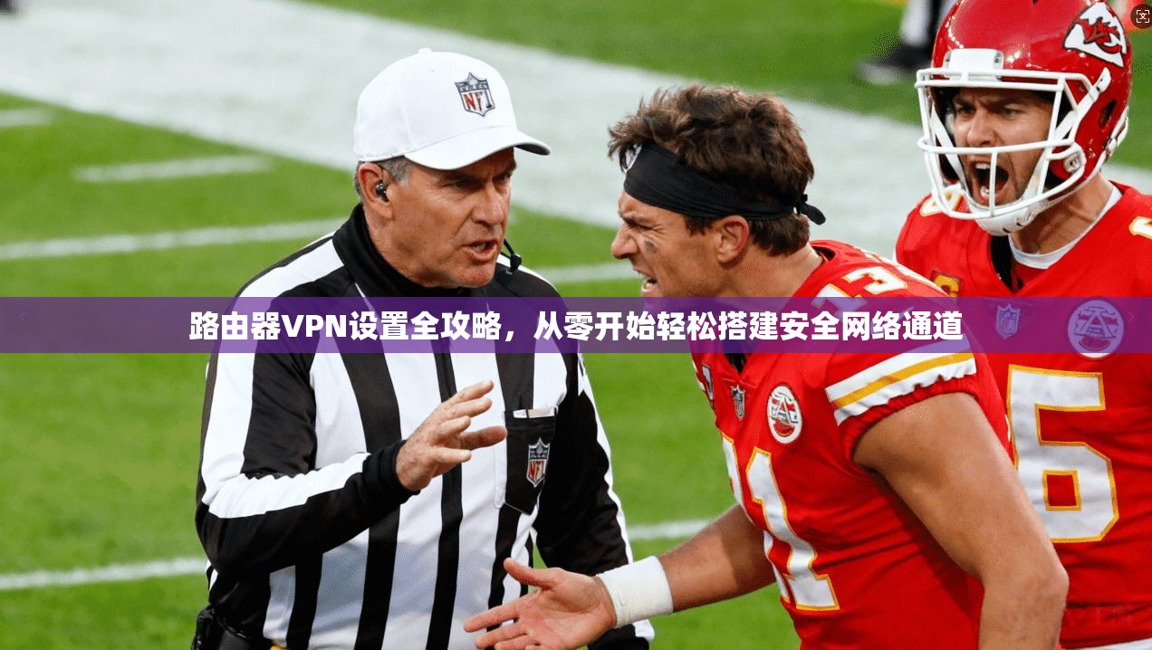 路由器VPN设置全攻略，从零开始轻松搭建安全网络通道