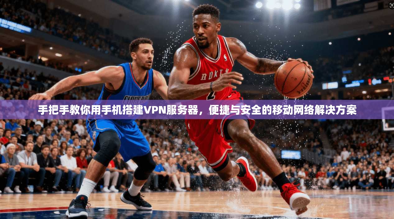 手把手教你用手机搭建VPN服务器，便捷与安全的移动网络解决方案