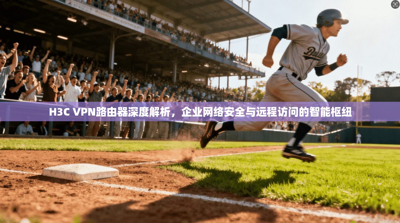 H3C VPN路由器深度解析，企业网络安全与远程访问的智能枢纽