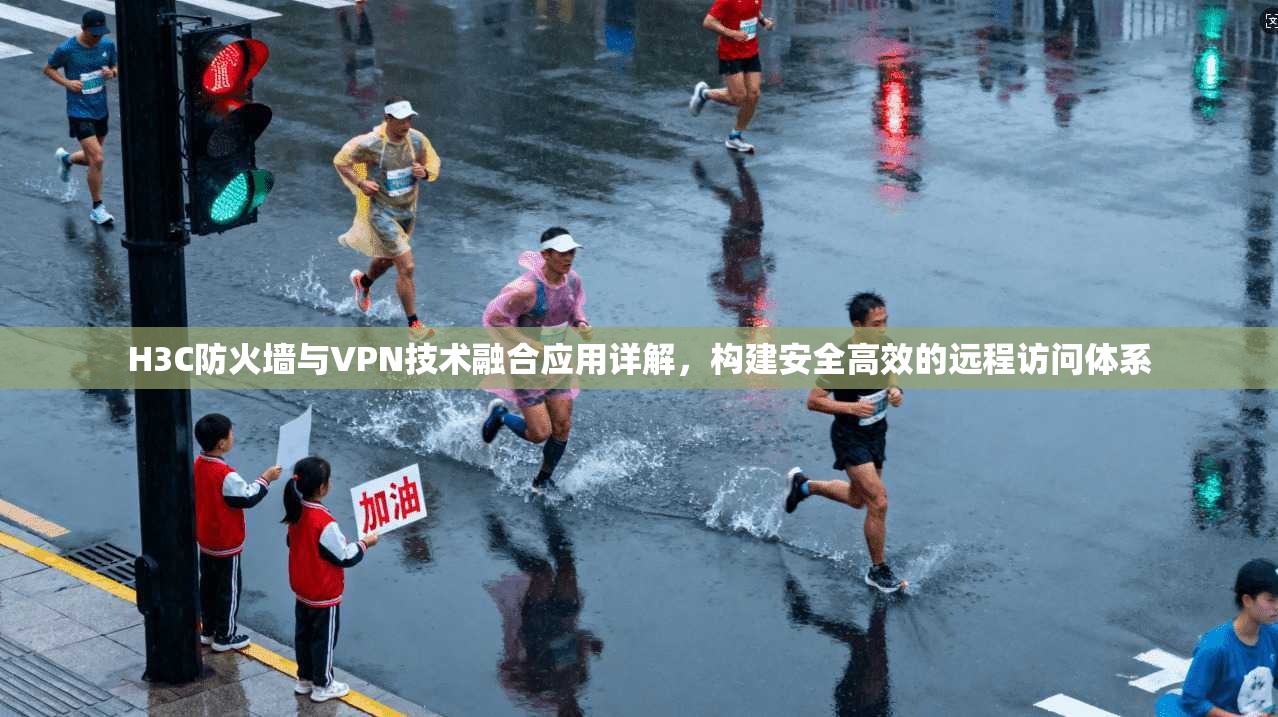 H3C防火墙与VPN技术融合应用详解，构建安全高效的远程访问体系