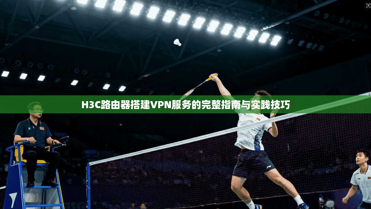 H3C路由器搭建VPN服务的完整指南与实践技巧