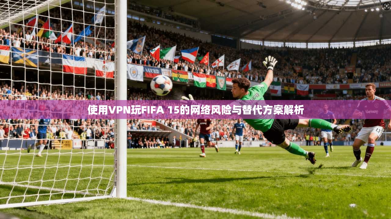 使用VPN玩FIFA 15的网络风险与替代方案解析